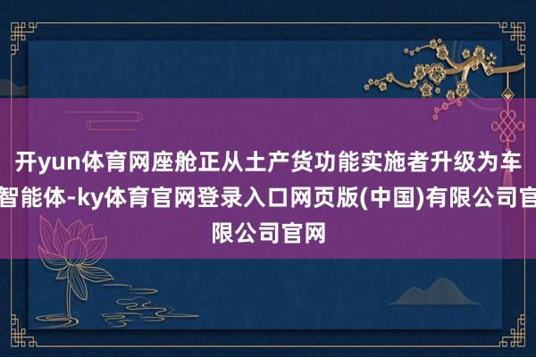 开yun体育网座舱正从土产货功能实施者升级为车内智能体-ky体育官网登录入口网页版(中国)有限公司官网