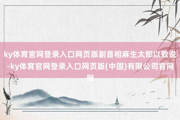 ky体育官网登录入口网页版副首相麻生太郎以致说-ky体育官网登录入口网页版(中国)有限公司官网