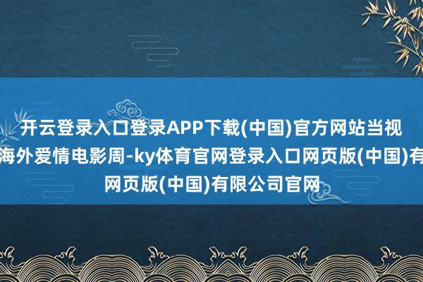 开云登录入口登录APP下载(中国)官方网站当视野转向庐山海外爱情电影周-ky体育官网登录入口网页版(中国)有限公司官网
