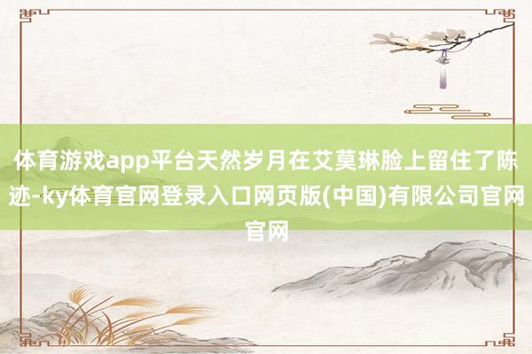 体育游戏app平台天然岁月在艾莫琳脸上留住了陈迹-ky体育官网登录入口网页版(中国)有限公司官网