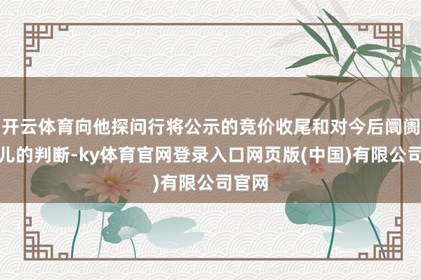 开云体育向他探问行将公示的竞价收尾和对今后阛阓在哪儿的判断-ky体育官网登录入口网页版(中国)有限公司官网