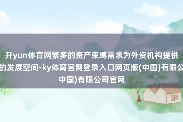 开yun体育网繁多的资产束缚需求为外资机构提供了浩瀚的发展空间-ky体育官网登录入口网页版(中国)有限公司官网