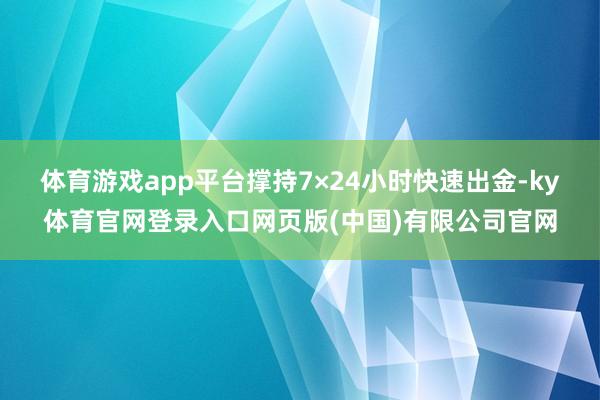 体育游戏app平台撑持7×24小时快速出金-ky体育官网登录入口网页版(中国)有限公司官网