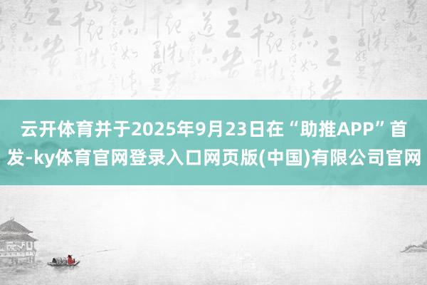 云开体育并于2025年9月23日在“助推APP”首发-ky体育官网登录入口网页版(中国)有限公司官网