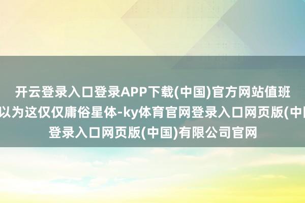 开云登录入口登录APP下载(中国)官方网站值班军官尤瑟夫起原以为这仅仅庸俗星体-ky体育官网登录入口网页版(中国)有限公司官网