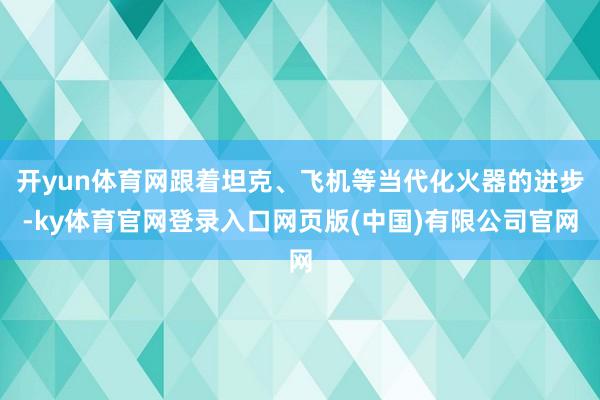 开yun体育网跟着坦克、飞机等当代化火器的进步-ky体育官网登录入口网页版(中国)有限公司官网