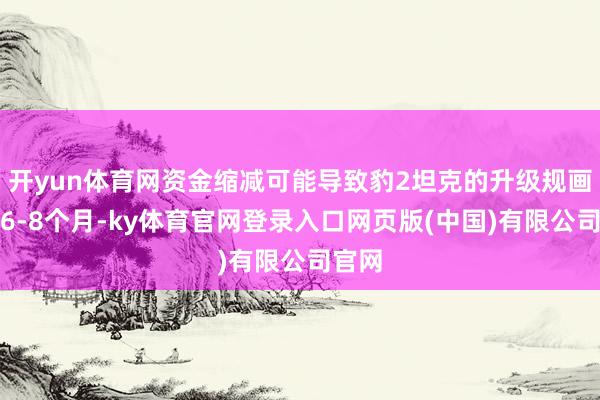 开yun体育网资金缩减可能导致豹2坦克的升级规画推迟6-8个月-ky体育官网登录入口网页版(中国)有限公司官网