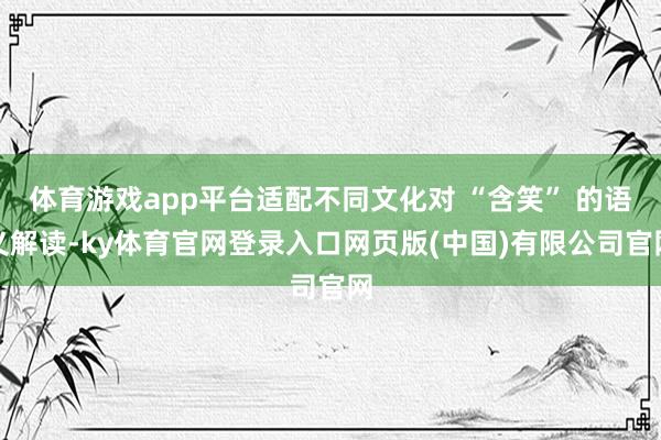 体育游戏app平台适配不同文化对 “含笑” 的语义解读-ky体育官网登录入口网页版(中国)有限公司官网