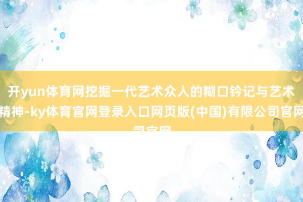开yun体育网挖掘一代艺术众人的糊口钤记与艺术精神-ky体育官网登录入口网页版(中国)有限公司官网