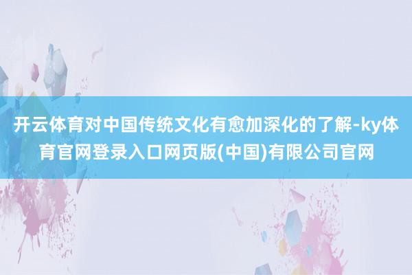 开云体育对中国传统文化有愈加深化的了解-ky体育官网登录入口网页版(中国)有限公司官网