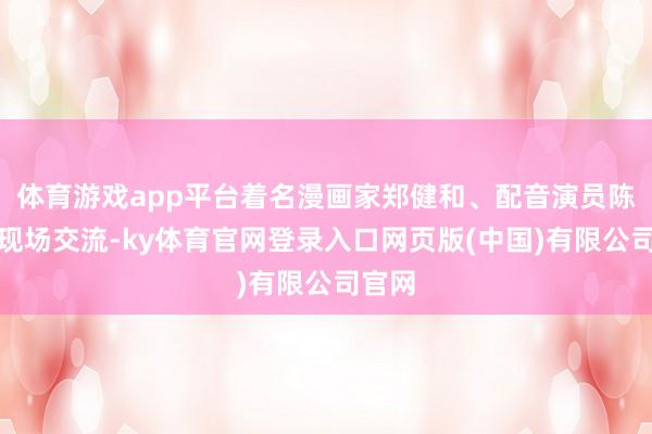 体育游戏app平台着名漫画家郑健和、配音演员陈欣将现场交流-ky体育官网登录入口网页版(中国)有限公司官网