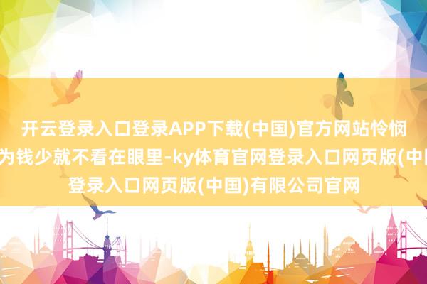 开云登录入口登录APP下载(中国)官方网站怜悯每一分钱不要因为钱少就不看在眼里-ky体育官网登录入口网页版(中国)有限公司官网