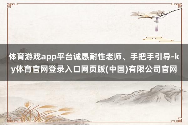 体育游戏app平台诚恳耐性老师、手把手引导-ky体育官网登录入口网页版(中国)有限公司官网