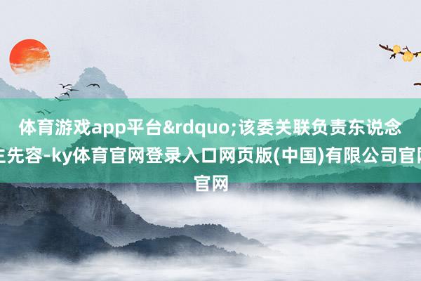 体育游戏app平台&rdquo;该委关联负责东说念主先容-ky体育官网登录入口网页版(中国)有限公司官网