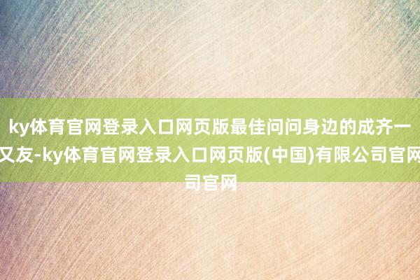 ky体育官网登录入口网页版最佳问问身边的成齐一又友-ky体育官网登录入口网页版(中国)有限公司官网