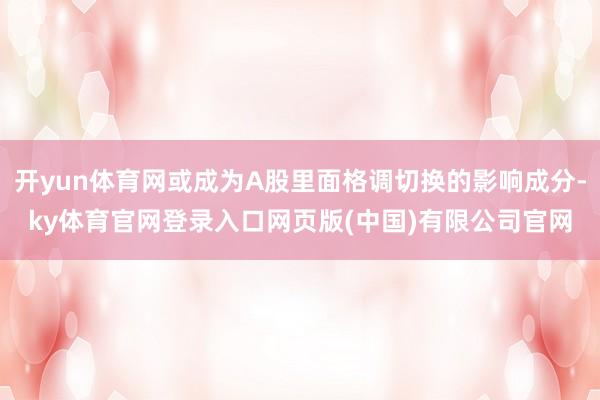 开yun体育网或成为A股里面格调切换的影响成分-ky体育官网登录入口网页版(中国)有限公司官网