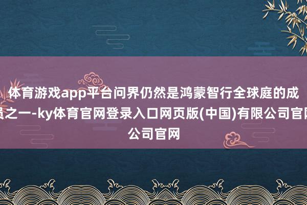 体育游戏app平台问界仍然是鸿蒙智行全球庭的成员之一-ky体育官网登录入口网页版(中国)有限公司官网