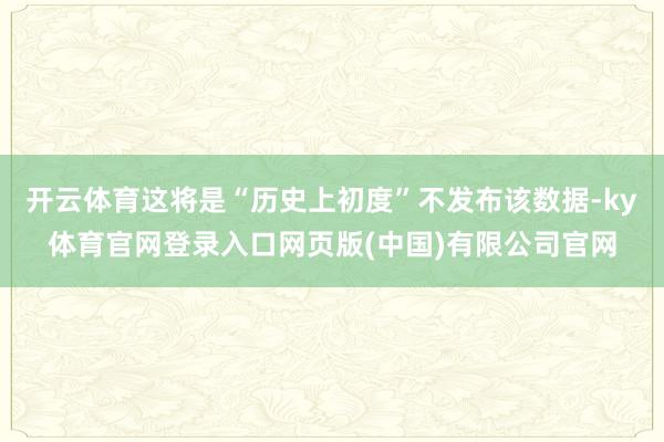 开云体育这将是“历史上初度”不发布该数据-ky体育官网登录入口网页版(中国)有限公司官网