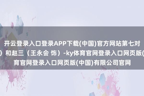 开云登录入口登录APP下载(中国)官方网站第七对是山杏（闫学晶 饰）和赵三（王永会 饰）-ky体育官网登录入口网页版(中国)有限公司官网