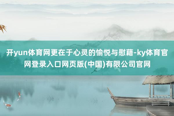 开yun体育网更在于心灵的愉悦与慰藉-ky体育官网登录入口网页版(中国)有限公司官网