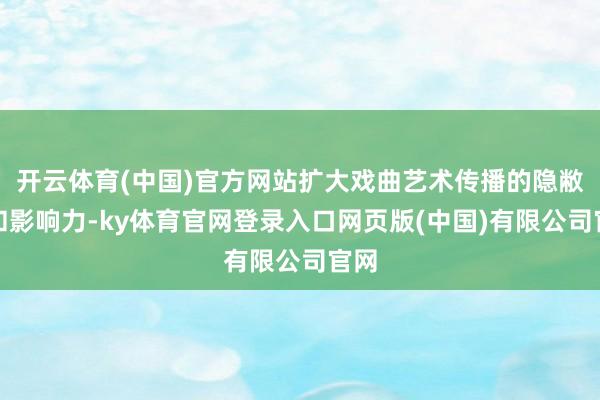 开云体育(中国)官方网站扩大戏曲艺术传播的隐敝面和影响力-ky体育官网登录入口网页版(中国)有限公司官网