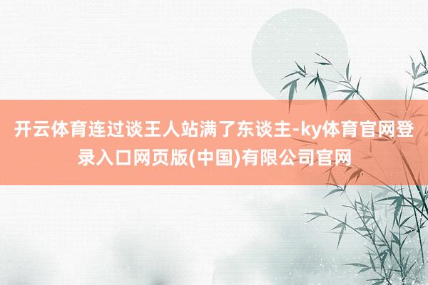 开云体育连过谈王人站满了东谈主-ky体育官网登录入口网页版(中国)有限公司官网