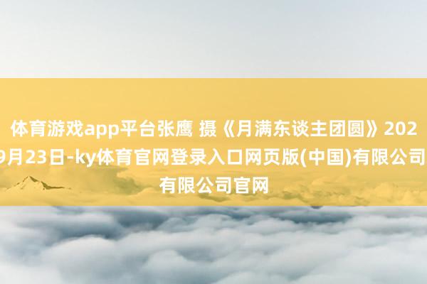 体育游戏app平台张鹰 摄《月满东谈主团圆》2026年9月23日-ky体育官网登录入口网页版(中国)有限公司官网