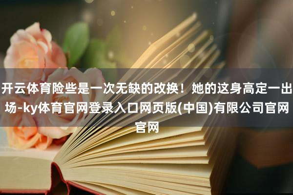 开云体育险些是一次无缺的改换！她的这身高定一出场-ky体育官网登录入口网页版(中国)有限公司官网