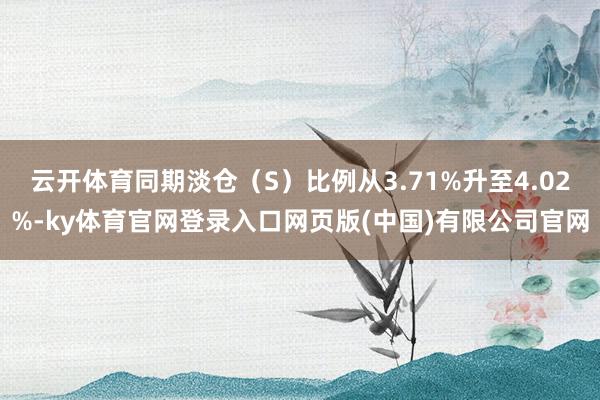 云开体育同期淡仓（S）比例从3.71%升至4.02%-ky体育官网登录入口网页版(中国)有限公司官网