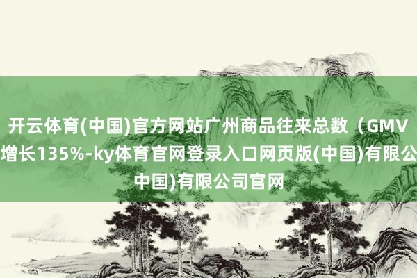 开云体育(中国)官方网站广州商品往来总数（GMV）同比增长135%-ky体育官网登录入口网页版(中国)有限公司官网