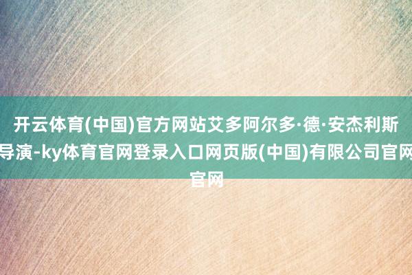 开云体育(中国)官方网站艾多阿尔多·德·安杰利斯导演-ky体育官网登录入口网页版(中国)有限公司官网