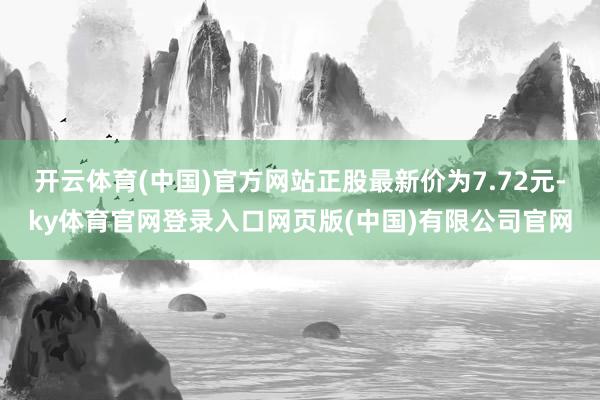 开云体育(中国)官方网站正股最新价为7.72元-ky体育官网登录入口网页版(中国)有限公司官网
