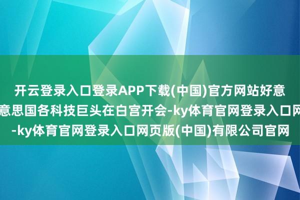 开云登录入口登录APP下载(中国)官方网站好意思国总统特朗普召集好意思国各科技巨头在白宫开会-ky体育官网登录入口网页版(中国)有限公司官网