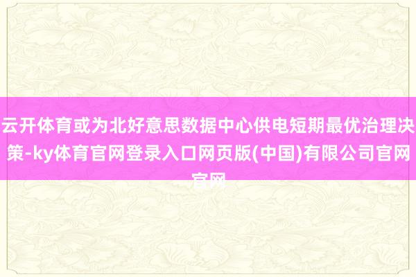 云开体育或为北好意思数据中心供电短期最优治理决策-ky体育官网登录入口网页版(中国)有限公司官网