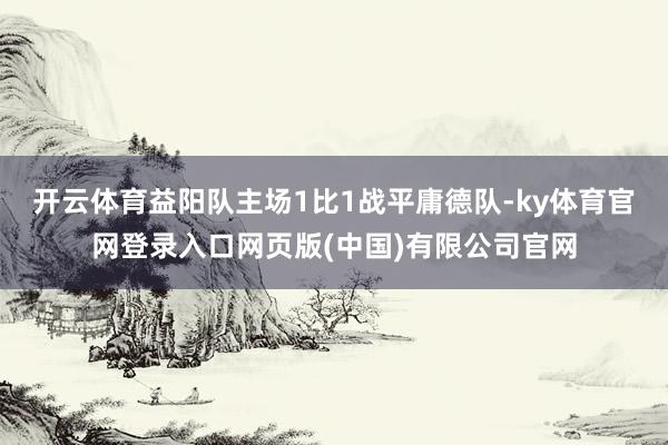 开云体育益阳队主场1比1战平庸德队-ky体育官网登录入口网页版(中国)有限公司官网