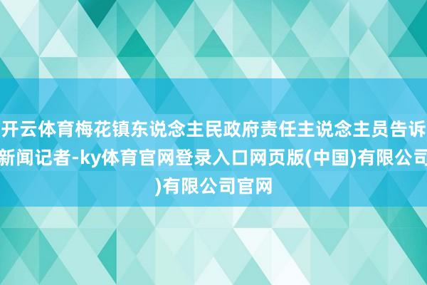 开云体育梅花镇东说念主民政府责任主说念主员告诉海报新闻记者-ky体育官网登录入口网页版(中国)有限公司官网