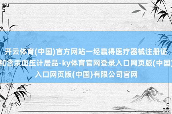开云体育(中国)官方网站一经赢得医疗器械注册证的含汞体温计和含汞血压计居品-ky体育官网登录入口网页版(中国)有限公司官网