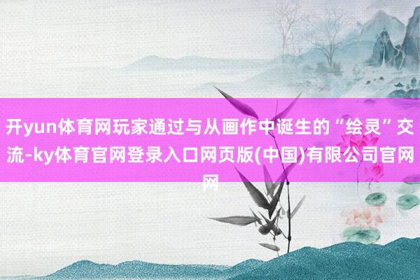 开yun体育网玩家通过与从画作中诞生的“绘灵”交流-ky体育官网登录入口网页版(中国)有限公司官网