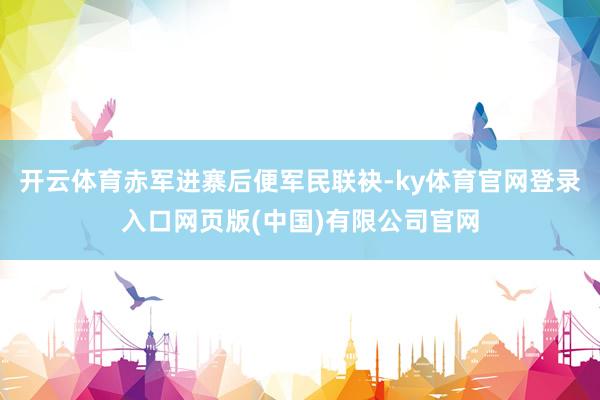 开云体育赤军进寨后便军民联袂-ky体育官网登录入口网页版(中国)有限公司官网