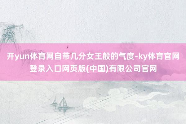 开yun体育网自带几分女王般的气度-ky体育官网登录入口网页版(中国)有限公司官网