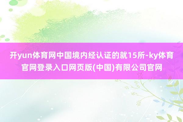 开yun体育网中国境内经认证的就15所-ky体育官网登录入口网页版(中国)有限公司官网