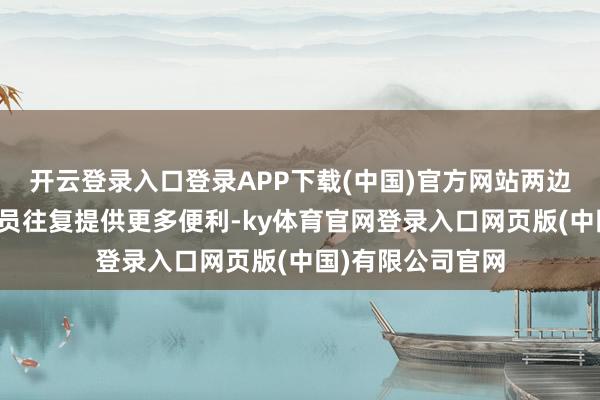 开云登录入口登录APP下载(中国)官方网站两边要为扩大东谈主员往复提供更多便利-ky体育官网登录入口网页版(中国)有限公司官网