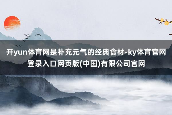 开yun体育网是补充元气的经典食材-ky体育官网登录入口网页版(中国)有限公司官网