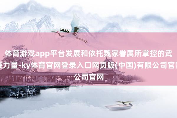 体育游戏app平台发展和依托魏家眷属所掌控的武装力量-ky体育官网登录入口网页版(中国)有限公司官网