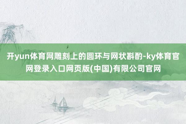 开yun体育网雕刻上的圆环与网状斟酌-ky体育官网登录入口网页版(中国)有限公司官网