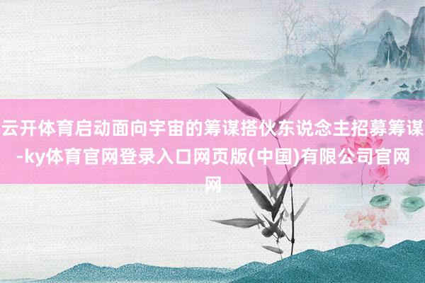 云开体育启动面向宇宙的筹谋搭伙东说念主招募筹谋-ky体育官网登录入口网页版(中国)有限公司官网