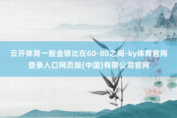 云开体育一般金银比在60-80之间-ky体育官网登录入口网页版(中国)有限公司官网