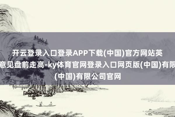 开云登录入口登录APP下载(中国)官方网站　　英伟达持仓意见盘前走高-ky体育官网登录入口网页版(中国)有限公司官网