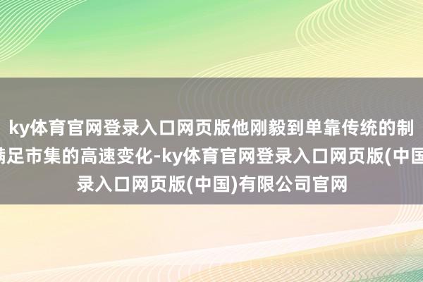 ky体育官网登录入口网页版他刚毅到单靠传统的制造格局已无法满足市集的高速变化-ky体育官网登录入口网页版(中国)有限公司官网