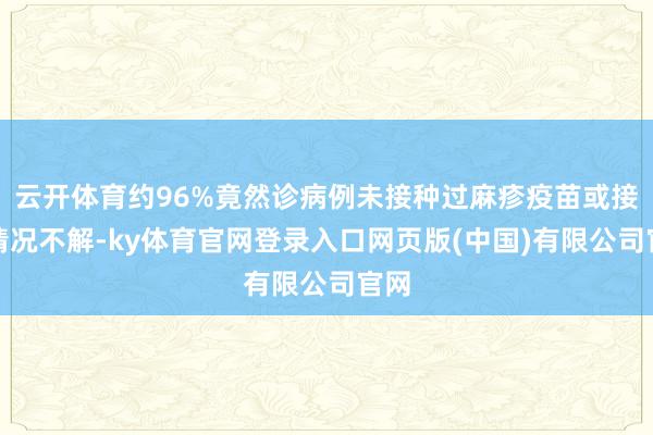 云开体育约96%竟然诊病例未接种过麻疹疫苗或接种情况不解-ky体育官网登录入口网页版(中国)有限公司官网